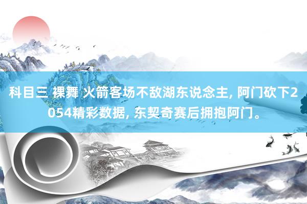 科目三 裸舞 火箭客场不敌湖东说念主, 阿门砍下2054精彩数据, 东契奇赛后拥抱阿门。