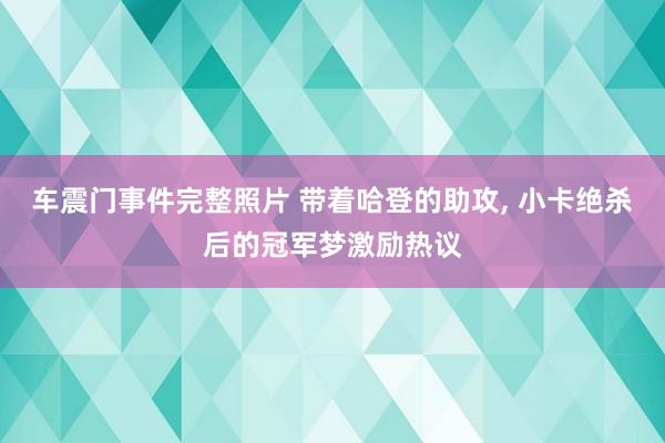 车震门事件完整照片 带着哈登的助攻, 小卡绝杀后的冠军梦激励热议