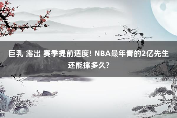 巨乳 露出 赛季提前适度! NBA最年青的2亿先生还能撑多久?