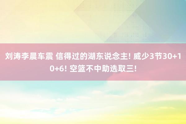 刘涛李晨车震 信得过的湖东说念主! 威少3节30+10+6! 空篮不中助选取三!