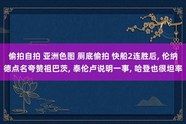 偷拍自拍 亚洲色图 厕底偷拍 快船2连胜后, 伦纳德点名夸赞祖巴茨, 泰伦卢说明一事, 哈登也很坦率
