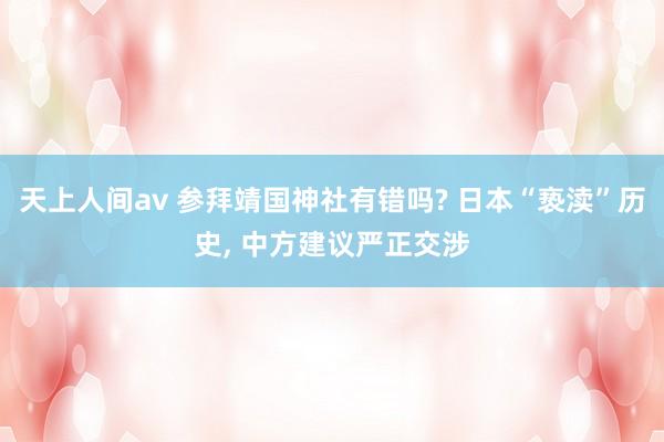 天上人间av 参拜靖国神社有错吗? 日本“亵渎”历史, 中方建议严正交涉