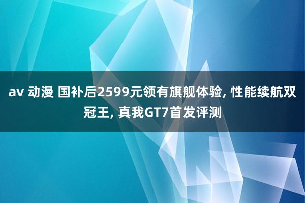 av 动漫 国补后2599元领有旗舰体验, 性能续航双冠王, 真我GT7首发评测