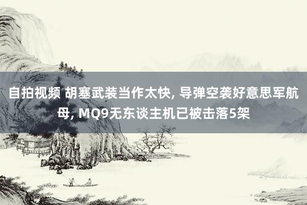 自拍视频 胡塞武装当作太快, 导弹空袭好意思军航母, MQ9无东谈主机已被击落5架
