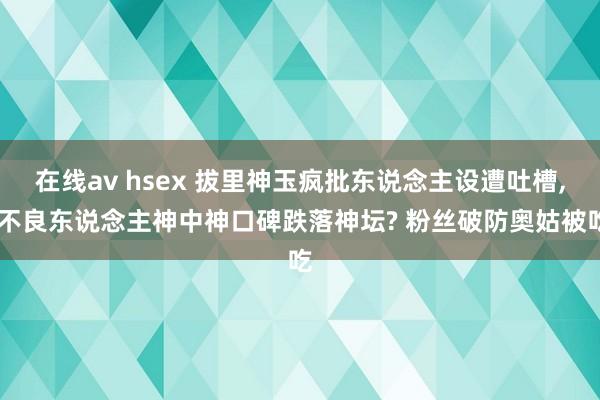 在线av hsex 拔里神玉疯批东说念主设遭吐槽, 不良东说念主神中神口碑跌落神坛? 粉丝破防奥姑被吃