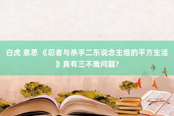 白虎 意思 《忍者与杀手二东说念主组的平方生活》真有三不雅问题?