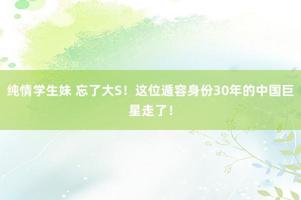 纯情学生妹 忘了大S！这位遁容身份30年的中国巨星走了！