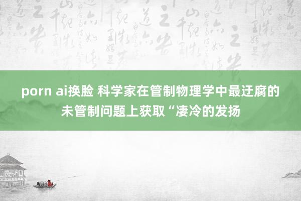 porn ai换脸 科学家在管制物理学中最迂腐的未管制问题上获取“凄冷的发扬