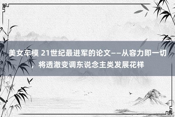 美女车模 21世纪最进军的论文——从容力即一切，将透澈变调东说念主类发展花样