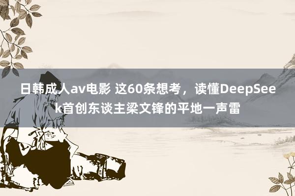 日韩成人av电影 这60条想考，读懂DeepSeek首创东谈主梁文锋的平地一声雷