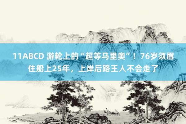 11ABCD 游轮上的“超等马里奥”！76岁须眉住船上25年，上岸后路王人不会走了
