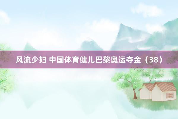 风流少妇 中国体育健儿巴黎奥运夺金（38）