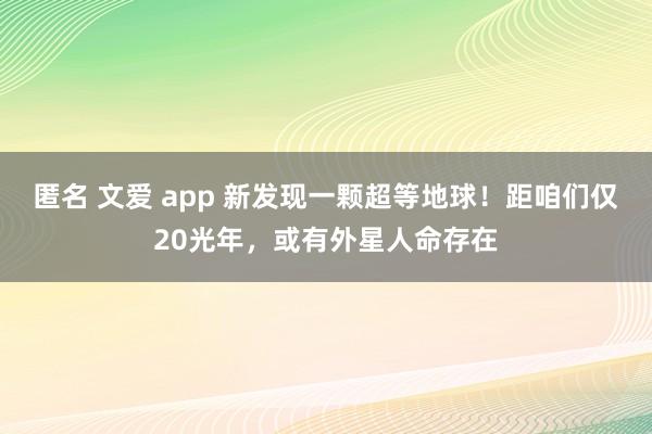 匿名 文爱 app 新发现一颗超等地球！距咱们仅20光年，或有外星人命存在