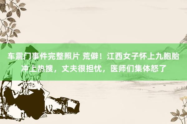 车震门事件完整照片 荒僻！江西女子怀上九胞胎冲上热搜，丈夫很担忧，医师们集体怒了