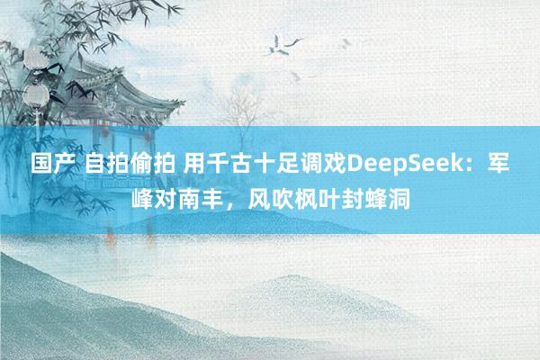 国产 自拍偷拍 用千古十足调戏DeepSeek：军峰对南丰，风吹枫叶封蜂洞