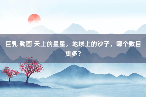 巨乳 動画 天上的星星，地球上的沙子，哪个数目更多？