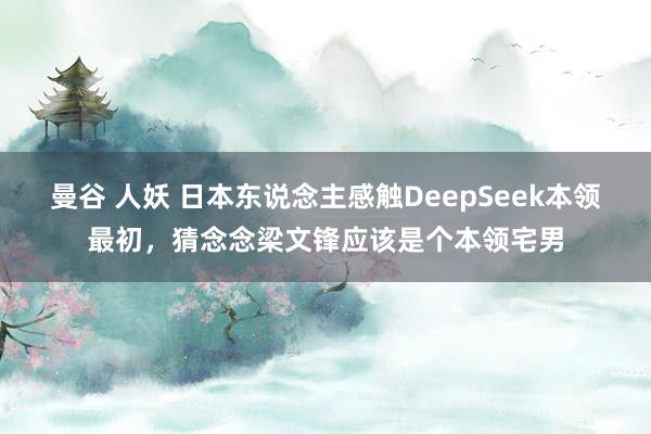 曼谷 人妖 日本东说念主感触DeepSeek本领最初，猜念念梁文锋应该是个本领宅男