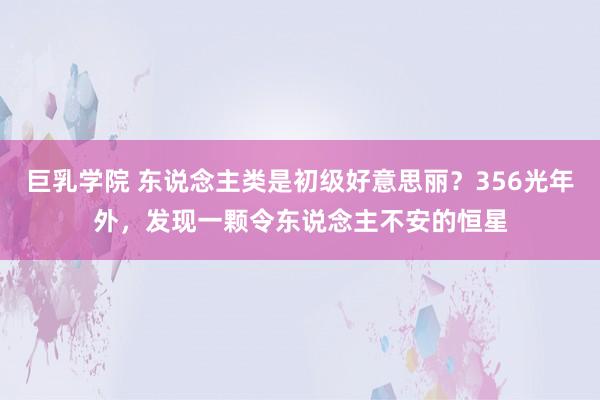巨乳学院 东说念主类是初级好意思丽？356光年外，发现一颗令东说念主不安的恒星
