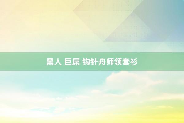 黑人 巨屌 钩针舟师领套衫