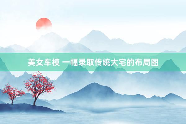美女车模 一幅录取传统大宅的布局图