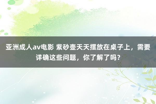 亚洲成人av电影 紫砂壶天天摆放在桌子上，需要详确这些问题，你了解了吗？