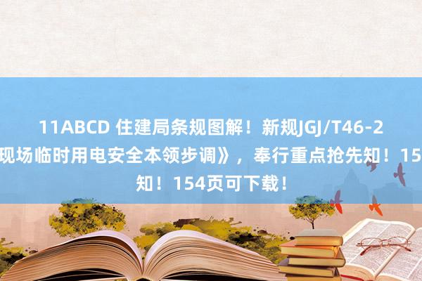 11ABCD 住建局条规图解！新规JGJ/T46-2024《施工现场临时用电安全本领步调》，奉行重点抢先知！154页可下载！