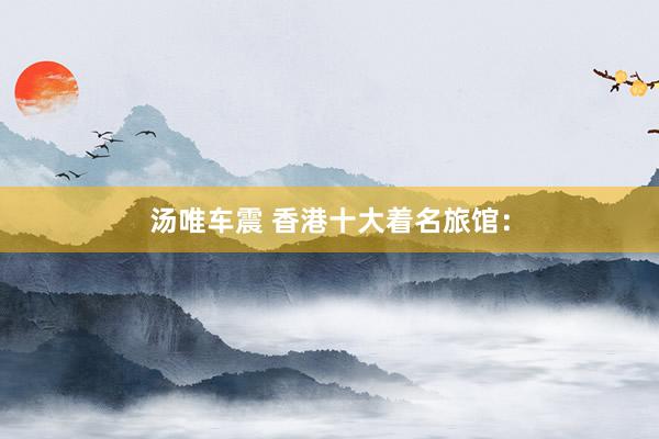 汤唯车震 香港十大着名旅馆：