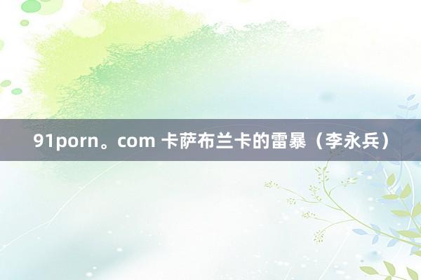 91porn。com 卡萨布兰卡的雷暴（李永兵）