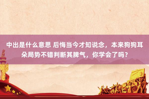 中出是什么意思 后悔当今才知说念，本来狗狗耳朵局势不错判断其脾气，你学会了吗？