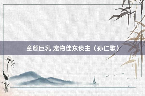 童颜巨乳 宠物佳东谈主（孙仁歌）