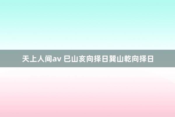 天上人间av 巳山亥向择日巽山乾向择日