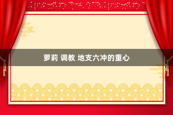 萝莉 调教 地支六冲的重心