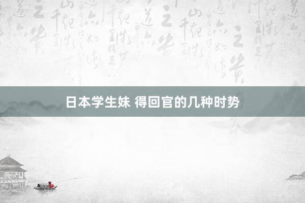 日本学生妹 得回官的几种时势