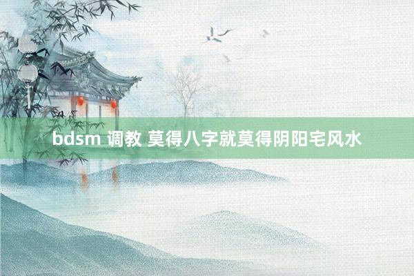 bdsm 调教 莫得八字就莫得阴阳宅风水