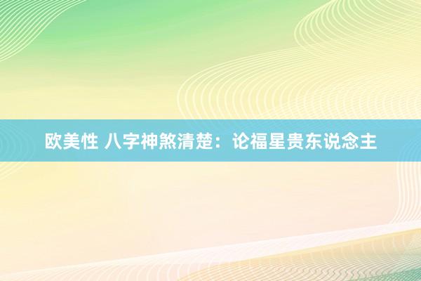 欧美性 八字神煞清楚：论福星贵东说念主