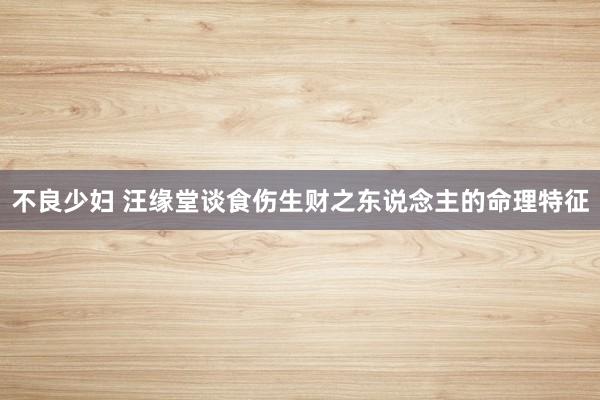 不良少妇 汪缘堂谈食伤生财之东说念主的命理特征