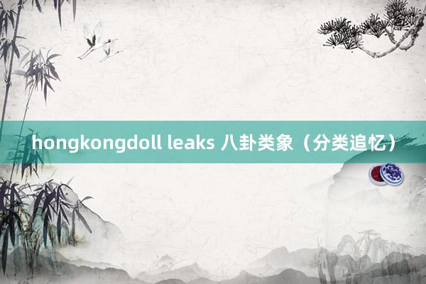 hongkongdoll leaks 八卦类象（分类追忆）