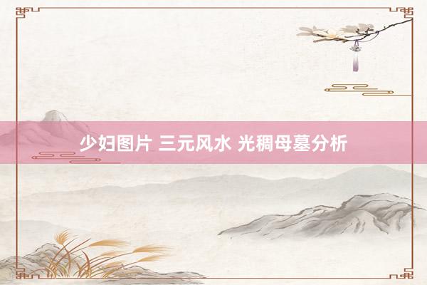 少妇图片 三元风水 光稠母墓分析