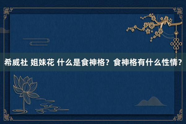 希威社 姐妹花 什么是食神格？食神格有什么性情？