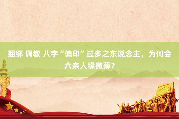 捆绑 调教 八字“偏印”过多之东说念主，为何会六亲人缘微薄？