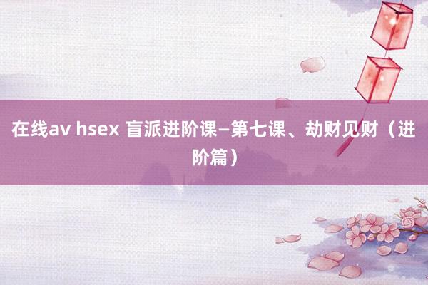 在线av hsex 盲派进阶课—第七课、劫财见财（进阶篇）