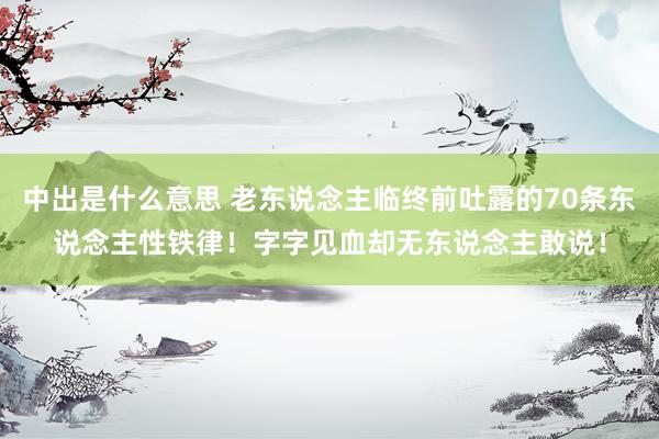 中出是什么意思 老东说念主临终前吐露的70条东说念主性铁律！字字见血却无东说念主敢说！