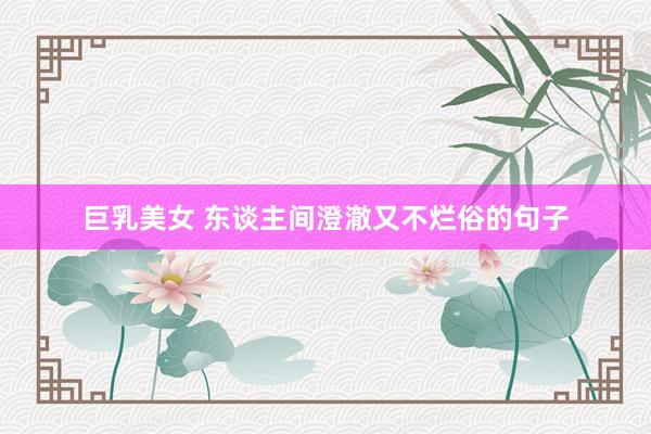 巨乳美女 东谈主间澄澈又不烂俗的句子