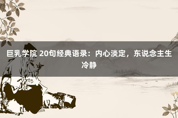 巨乳学院 20句经典语录：内心淡定，东说念主生冷静