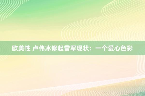 欧美性 卢伟冰修起雷军现状：一个爱心色彩